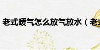 老式暖氣怎么放氣放水(老式暖氣怎么放氣)