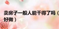 賣房子一般人能干得了嗎(賣房子的工作好不好做)