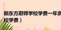 新東方廚師學校學費一年多少(新東方廚師學校學費)