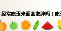 經常吃玉米面會發胖嗎(吃玉米面會發胖嗎)