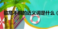 臨危不懼的近義詞是什么(臨危不懼的近義詞)