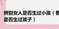 辨別女人是否生過小孩(看這處竟能判斷女人是否生過孩子)