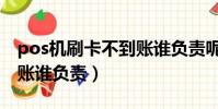 pos機刷卡不到賬誰負責呢(pos機刷卡不到賬誰負責)