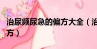 治尿頻尿急的偏方大全(治尿頻尿急的最快偏方)