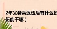 2年義務兵退伍后有什么好處(2年義務兵退伍能干嘛)
