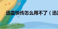 迅雷快傳怎么用不了(迅雷快傳怎么用)