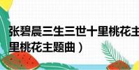 張碧晨三生三世十里桃花主題曲(三生三世十里桃花主題曲)