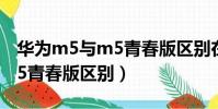 華為m5與m5青春版區別在哪(華為m5與m5青春版區別)