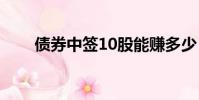 債券中簽10股能賺多少(債券中簽)