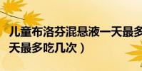 兒童布洛芬混懸液一天最多吃幾次(布洛芬一天最多吃幾次)
