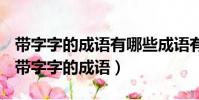 帶字字的成語有哪些成語有哪些詞語有哪些(帶字字的成語)