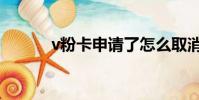 v粉卡申請了怎么取消(v粉卡)