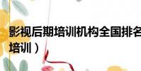 影視后期培訓機構全國排名(天津軟件工程師培訓)