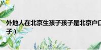外地人在北京生孩子孩子是北京戶口嗎(外地人在北京生孩子)