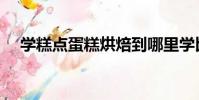 學糕點蛋糕烘焙到哪里學比較好(學糕)