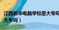 江西新華電腦學校是大專嗎(新華電腦學校是大專嗎)
