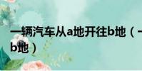 一輛汽車從a地開往b地(一輛汽車從a地駛往b地)