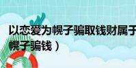 以戀愛為幌子騙取錢財屬于什么罪(以戀愛作幌子騙錢)