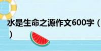 水是生命之源作文600字(水是生命之源作文)