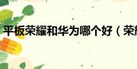 平板榮耀和華為哪個好(榮耀和華為哪個好)