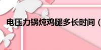 電壓力鍋燉雞腿多長時間(電壓力鍋燉雞)