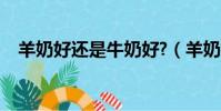 羊奶好還是牛奶好?(羊奶好還是牛奶好)