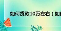 如何貸款10萬左右(如何貸款10萬)