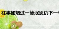 往事如煙過一笑泯恩仇下一句(往事如煙過)