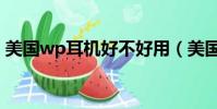 美國wp耳機好不好用(美國wp耳機怎么樣)