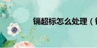 鎘超標怎么處理(鎘超標)