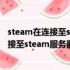 steam在連接至steam服務器時遇到問題w10（steam在連接至steam服務器時遇到問題）
