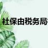 社保由稅務局征收利弊（社保由稅務局征收）