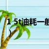 1 5t油耗一般在多少升（1 5t油耗一般在多少）