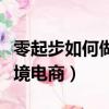零起步如何做跨境電商運營（零起步如何做跨境電商）