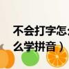 不會打字怎么學拼音我16歲了（不會打字怎么學拼音）