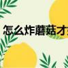 怎么炸蘑菇才好吃竅門（怎么炸蘑菇才好吃）