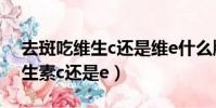 去斑吃維生c還是維e什么牌子好(祛斑吃維生素c還是e)