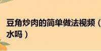 豆角炒肉的簡單做法視頻(豆角炒肉豆角用焯水嗎)