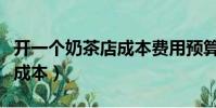開一個奶茶店成本費用預算表(開一個奶茶店成本)