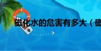 磁化水的危害有多大(磁化水的危害)