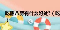 吃臘八蒜有什么好處?(吃臘八蒜有什么好處)