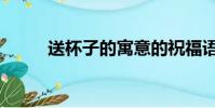 送杯子的寓意的祝福語(送杯子)