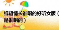 紙短情長誰唱的好聽女版(紙短情長原唱女聲是誰唱的)