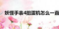 妖怪手表4扭蛋機怎么一直刷(妖怪手機)