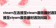 steam在連接至steam服務器時遇到問題w10(steam在連接至steam服務器時遇到問題)