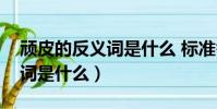 頑皮的反義詞是什么 標準答案(頑皮的反義詞是什么)
