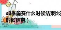 s8季前賽什么時候結束比賽(s8季前賽什么時候結束)