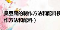 臭豆腐的制作方法和配料視頻教程(臭豆腐制作方法和配料)