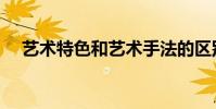 藝術特色和藝術手法的區別(藝術特色)