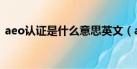 aeo認證是什么意思英文(aeo認證是什么)